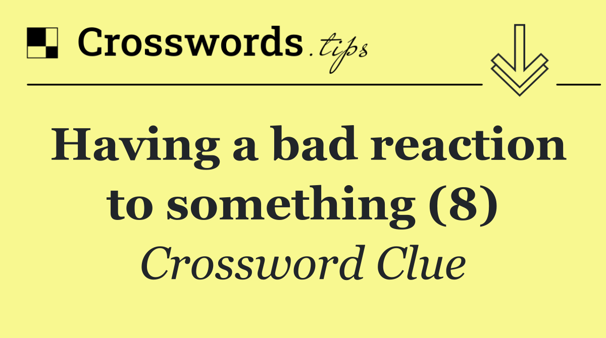 Having a bad reaction to something (8)