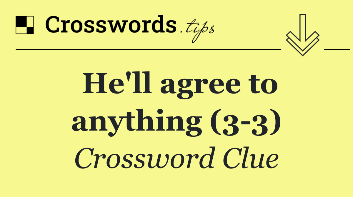 He'll agree to anything (3 3)
