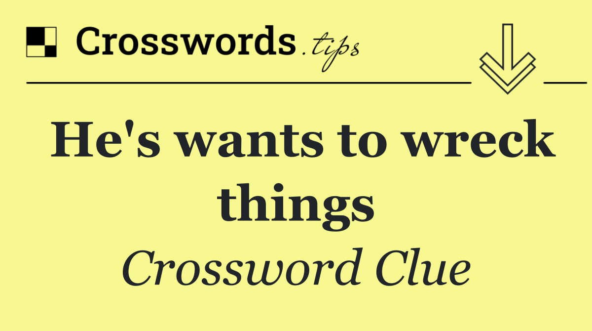 He's wants to wreck things