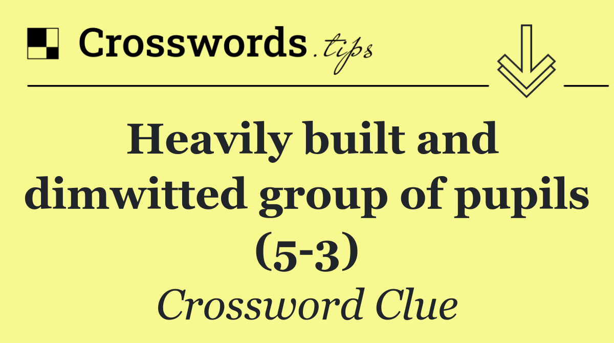 Heavily built and dimwitted group of pupils (5 3)