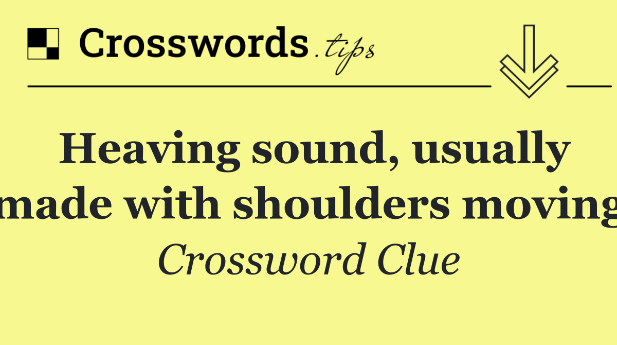 Heaving sound, usually made with shoulders moving