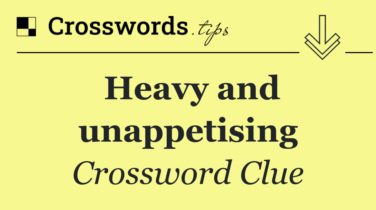 Heavy and unappetising