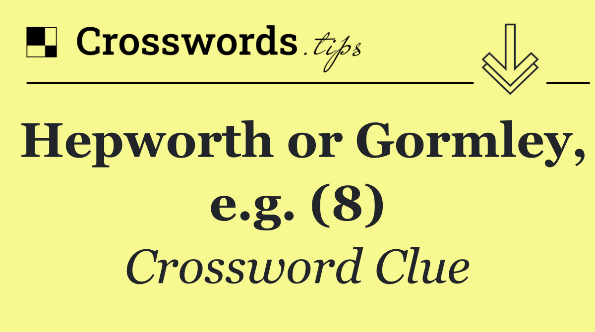 Hepworth or Gormley, e.g. (8)