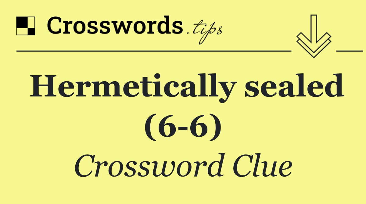 Hermetically sealed (6 6)