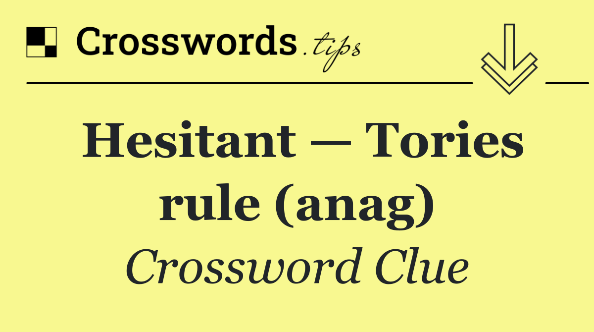 Hesitant — Tories rule (anag)