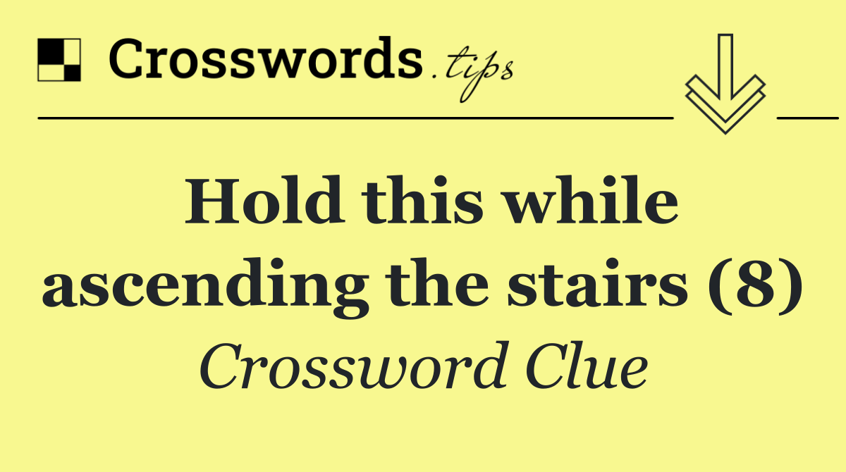 Hold this while ascending the stairs (8)