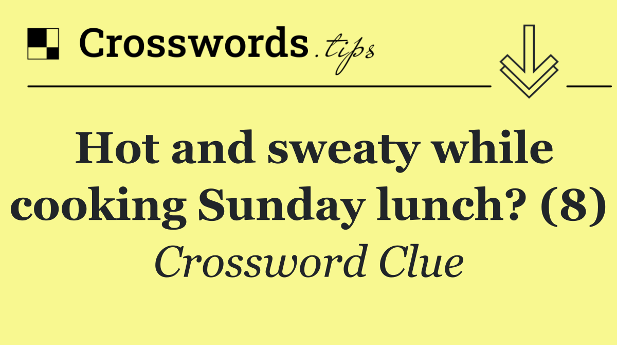 Hot and sweaty while cooking Sunday lunch? (8)