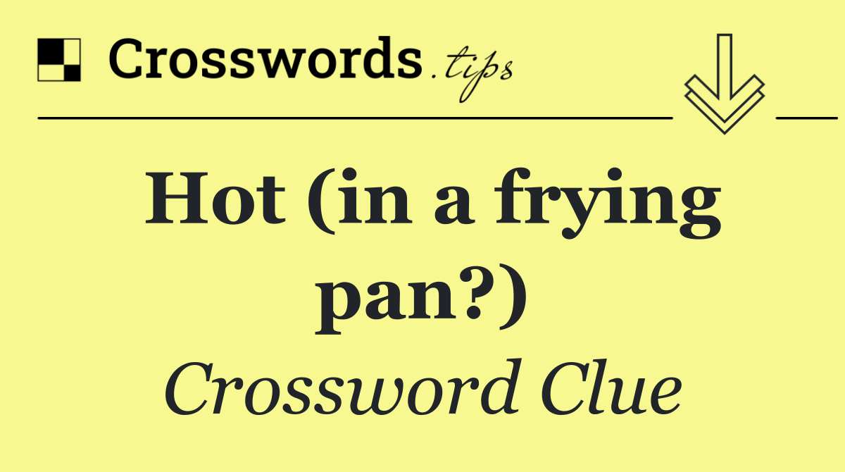Hot (in a frying pan?)