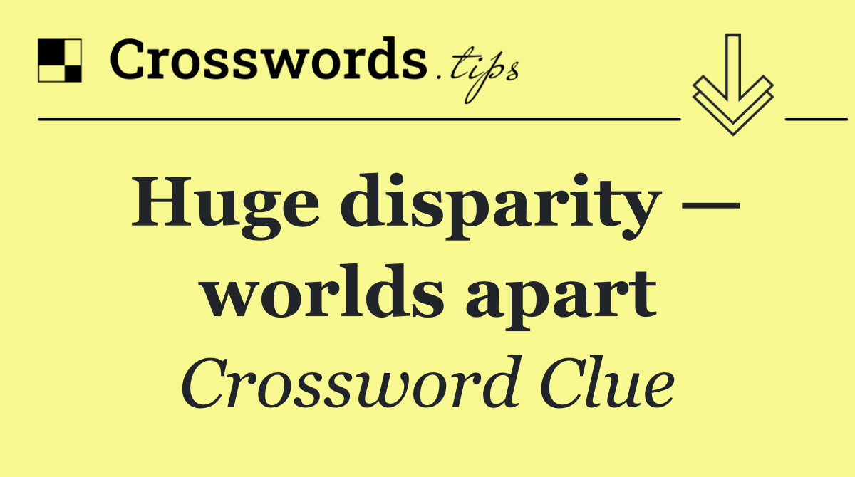 Huge disparity — worlds apart