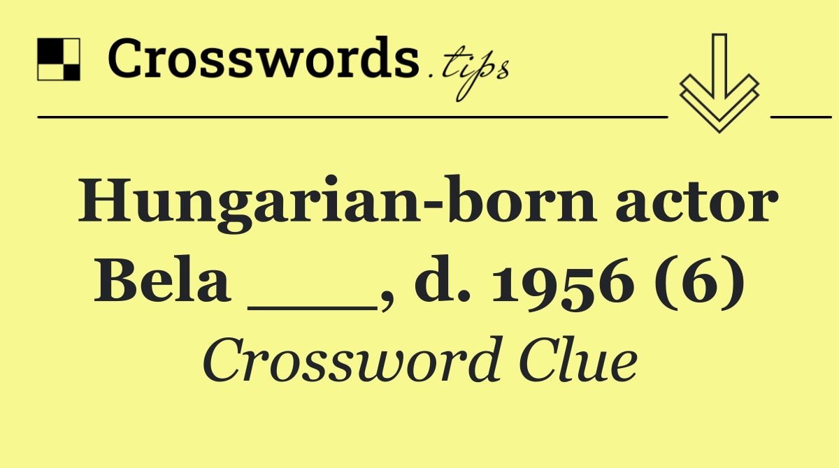 Hungarian born actor Bela ___, d. 1956 (6)