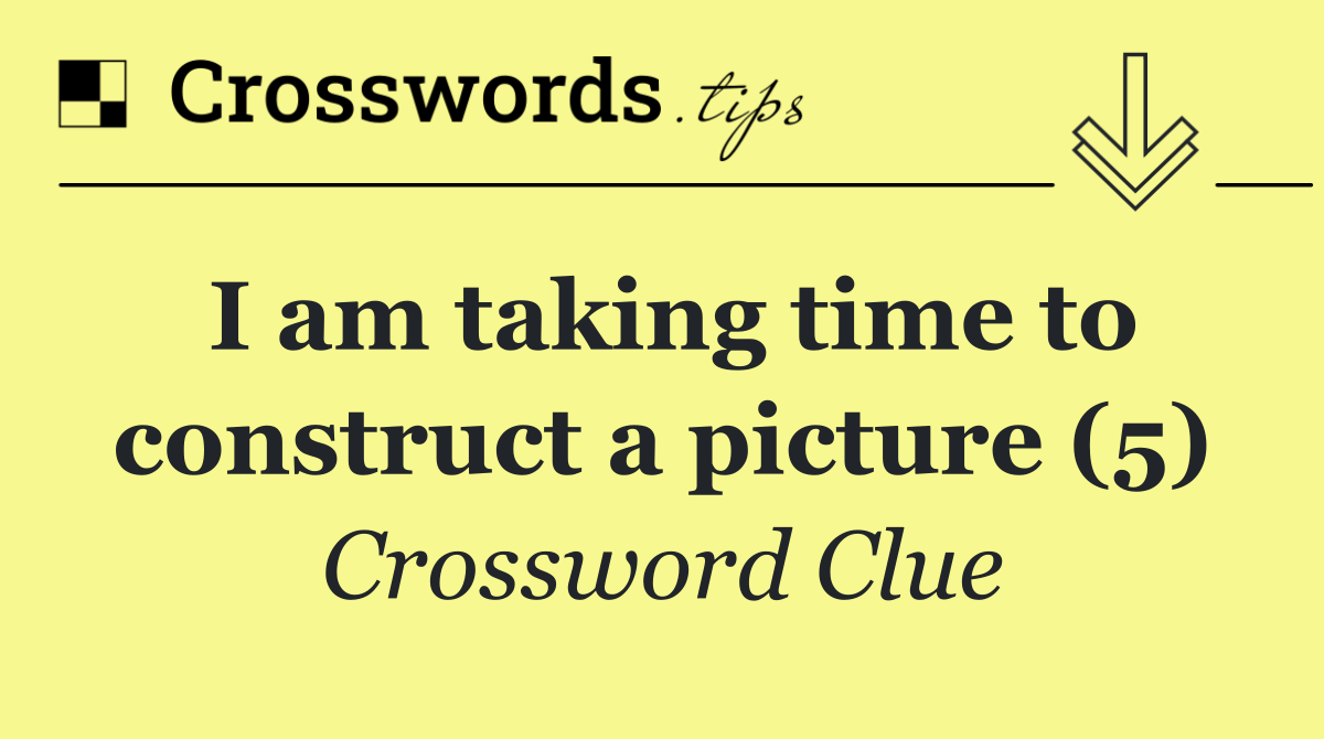 I am taking time to construct a picture (5)