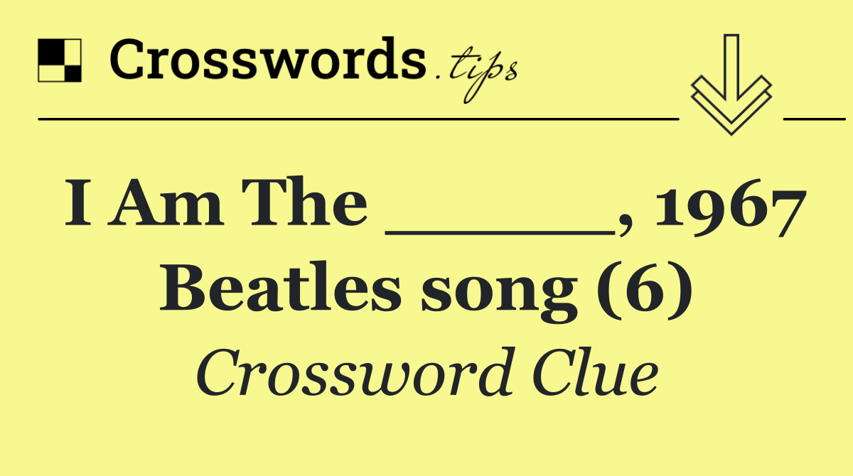 I Am The _____, 1967 Beatles song (6)