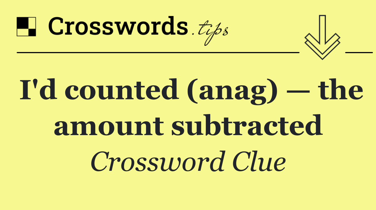 I'd counted (anag) — the amount subtracted