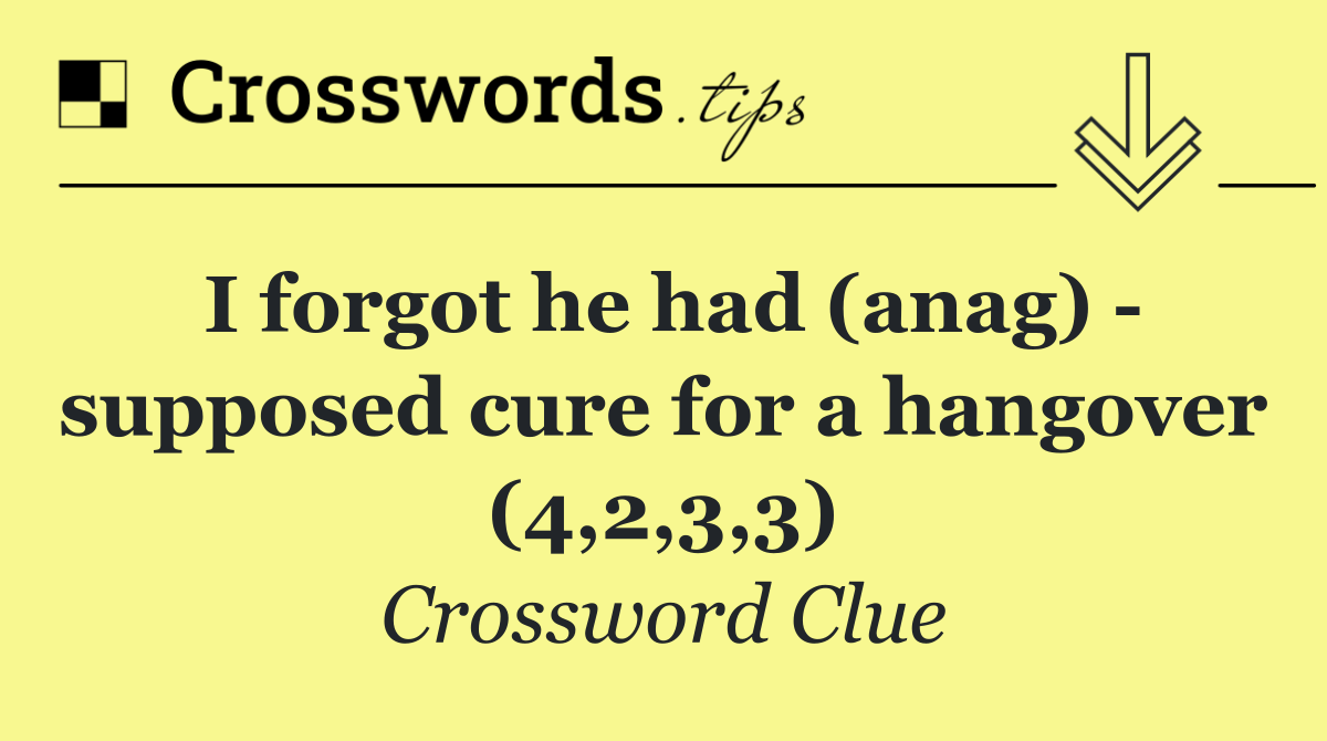 I forgot he had (anag)   supposed cure for a hangover (4,2,3,3)