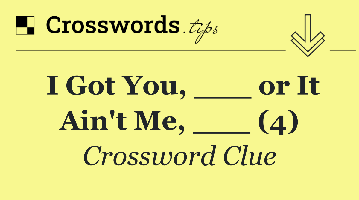 I Got You, ___ or It Ain't Me, ___ (4)