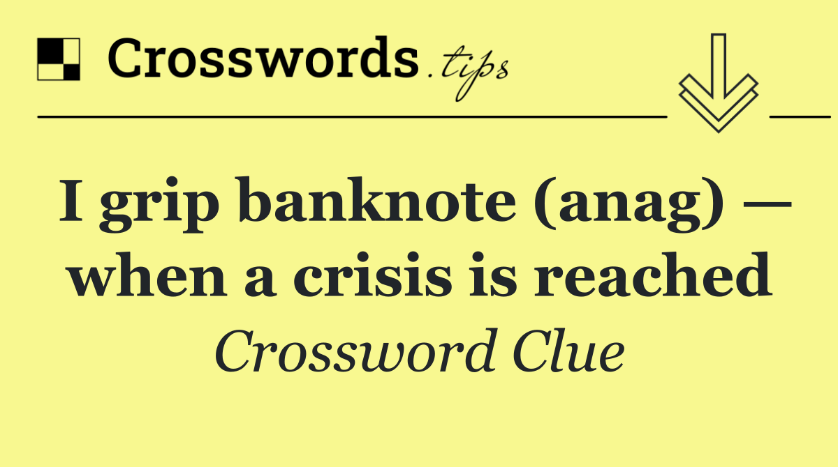 I grip banknote (anag) — when a crisis is reached