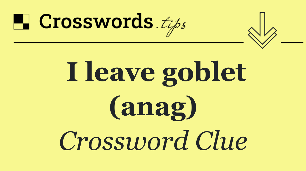 I leave goblet (anag)