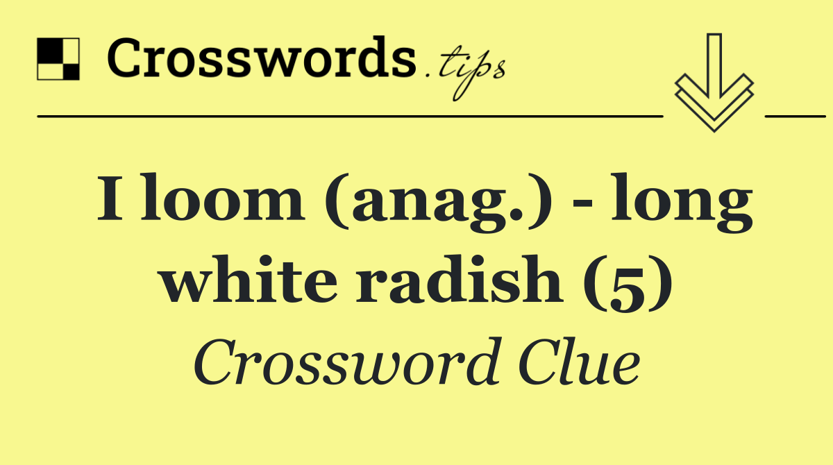 I loom (anag.)   long white radish (5)