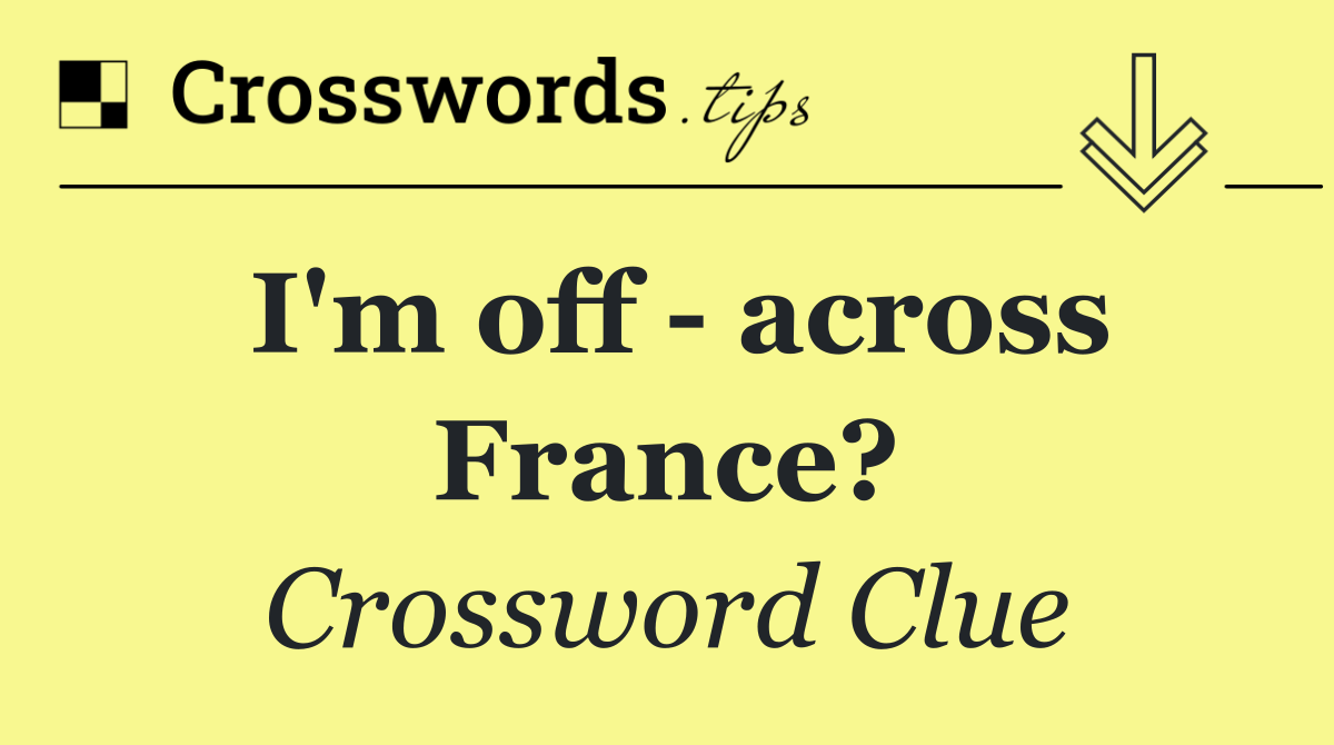 I'm off   across France?