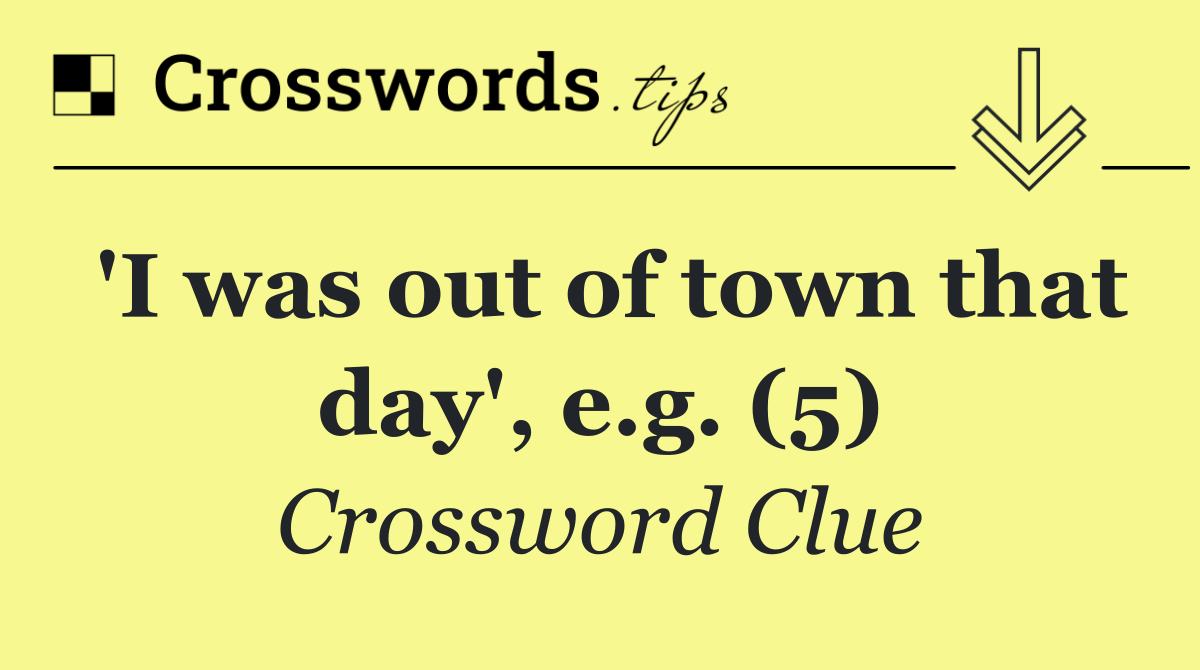 'I was out of town that day', e.g. (5)