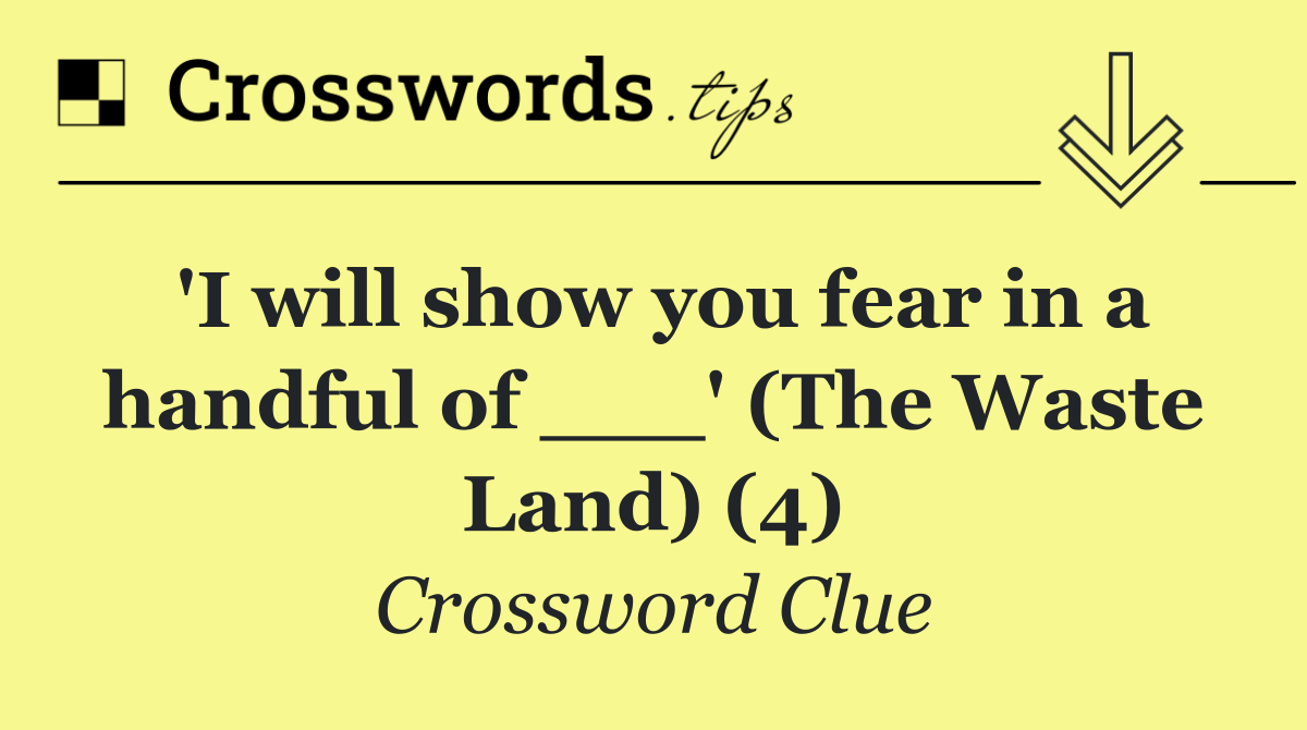 'I will show you fear in a handful of ___' (The Waste Land) (4)