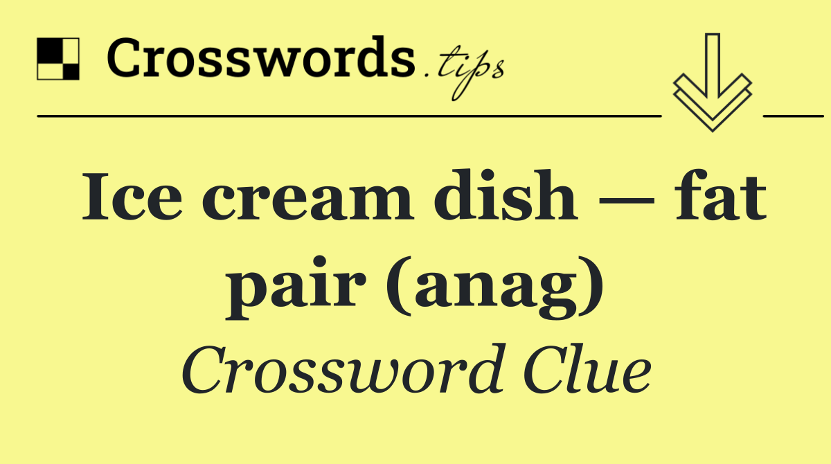 Ice cream dish — fat pair (anag)