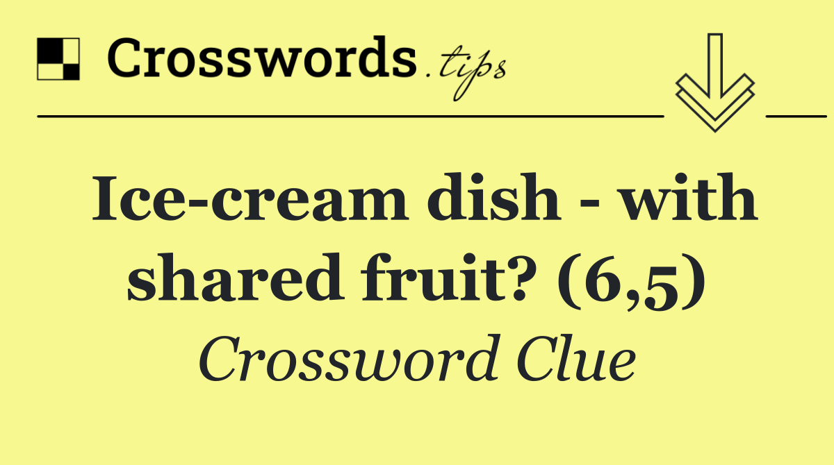Ice cream dish   with shared fruit? (6,5)