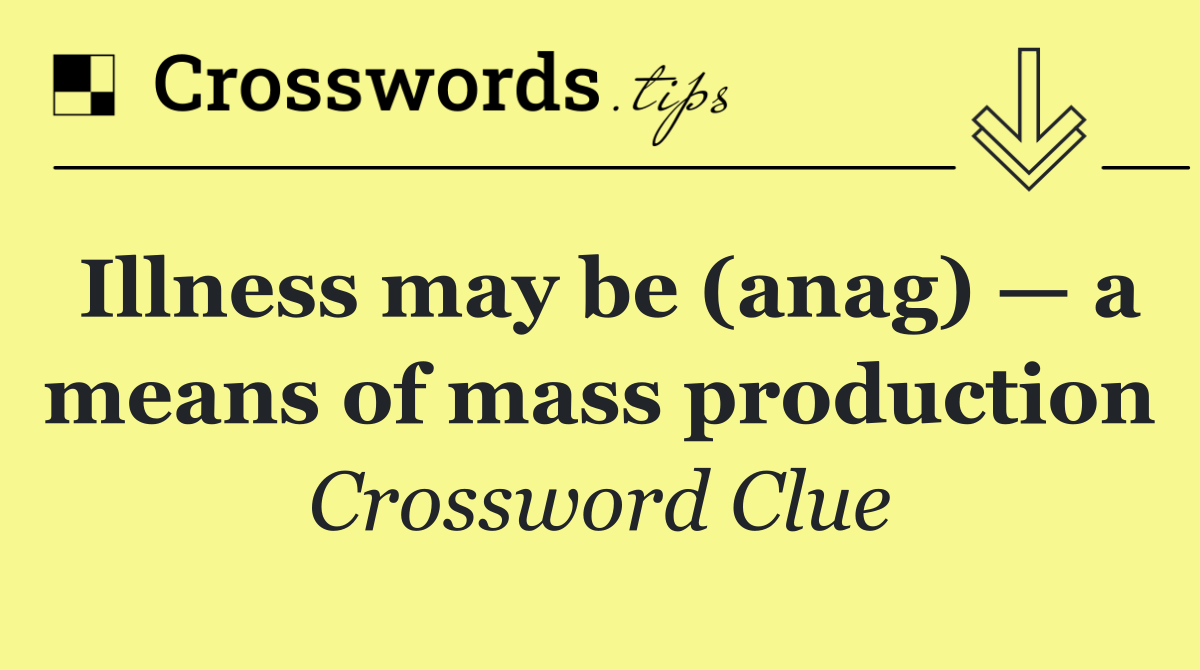 Illness may be (anag) — a means of mass production