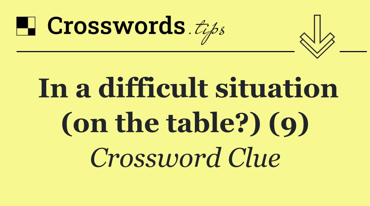 In a difficult situation (on the table?) (9)