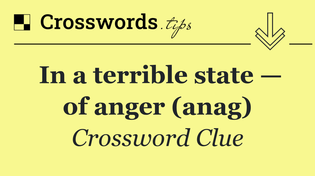 In a terrible state — of anger (anag)