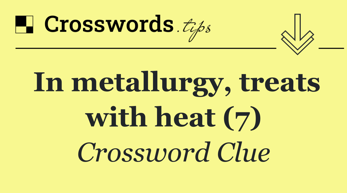 In metallurgy, treats with heat (7)