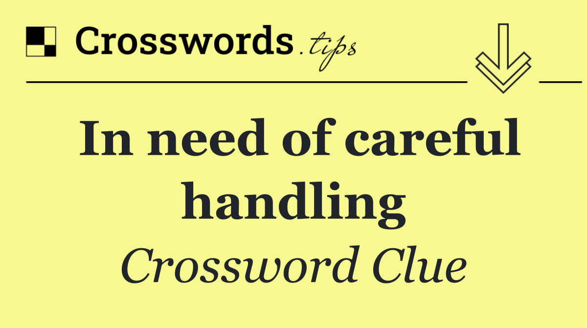 In need of careful handling