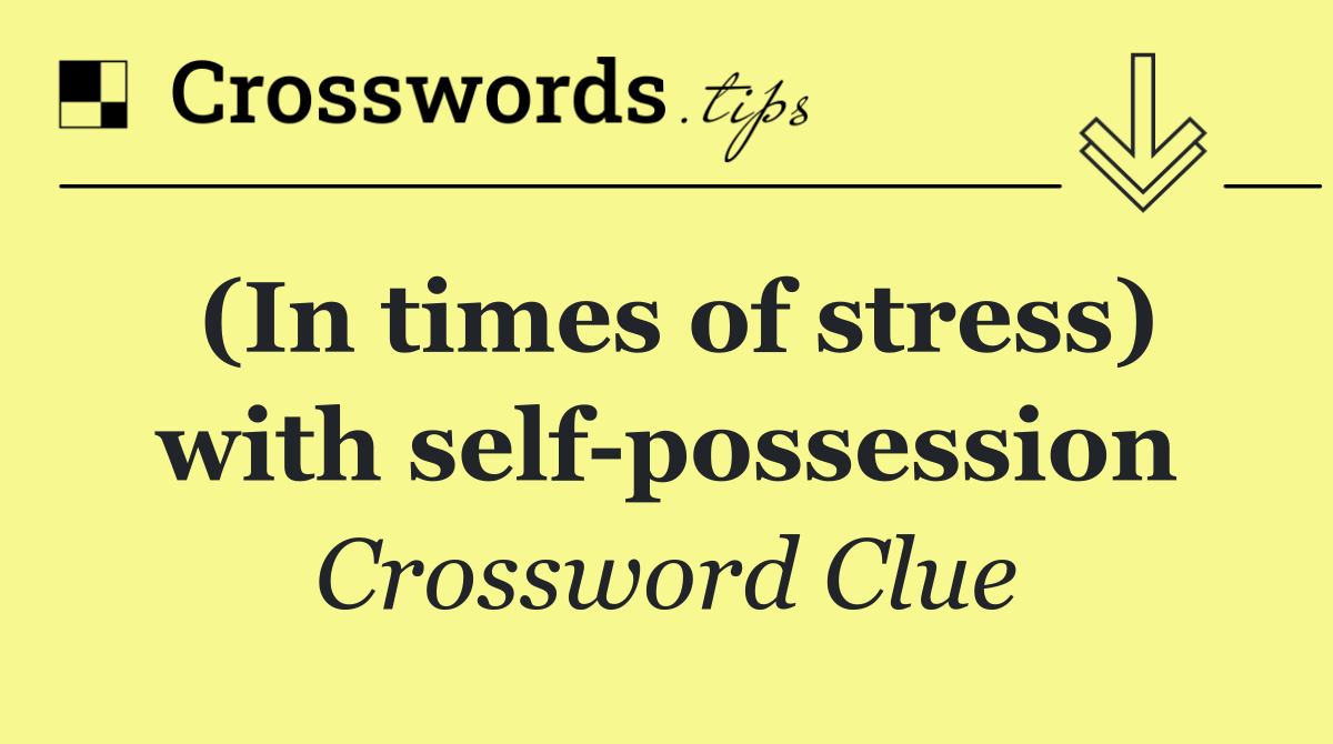 (In times of stress) with self possession