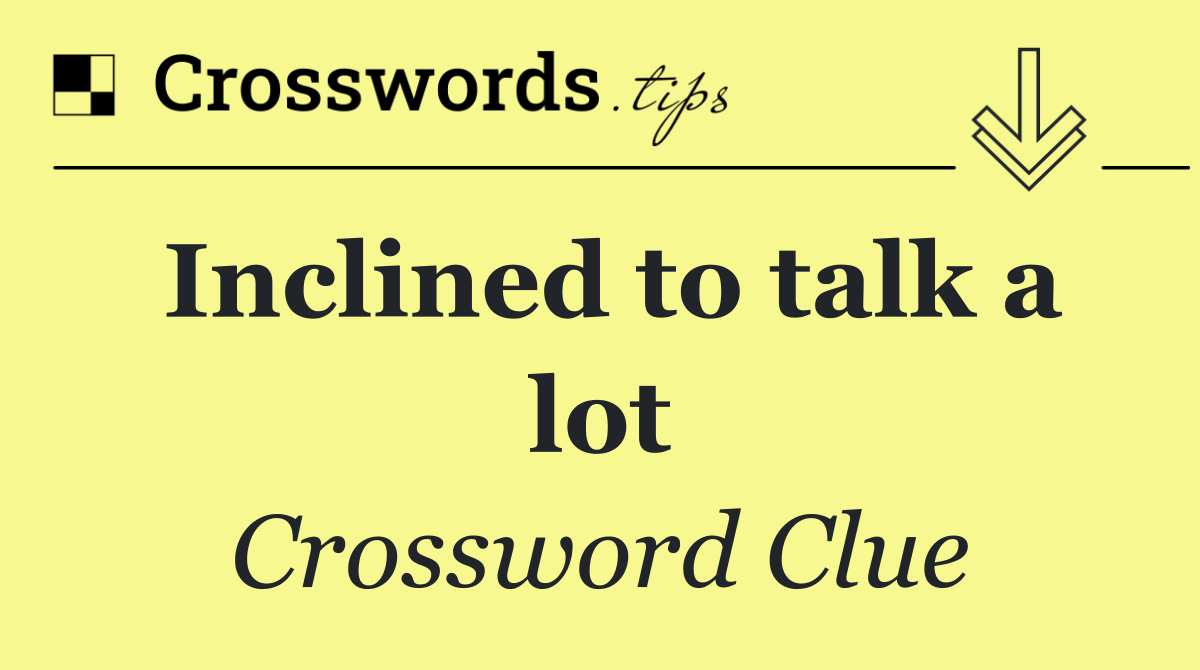 Inclined to talk a lot