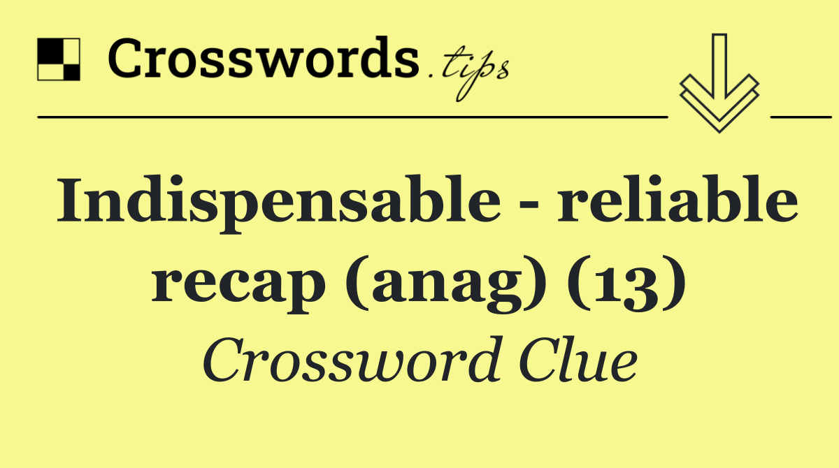 Indispensable   reliable recap (anag) (13)