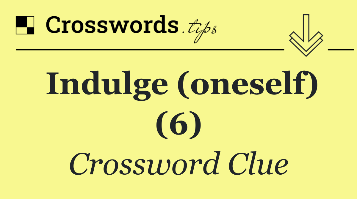 Indulge (oneself) (6)