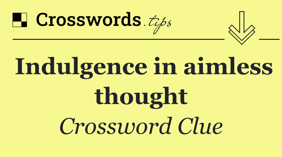 Indulgence in aimless thought