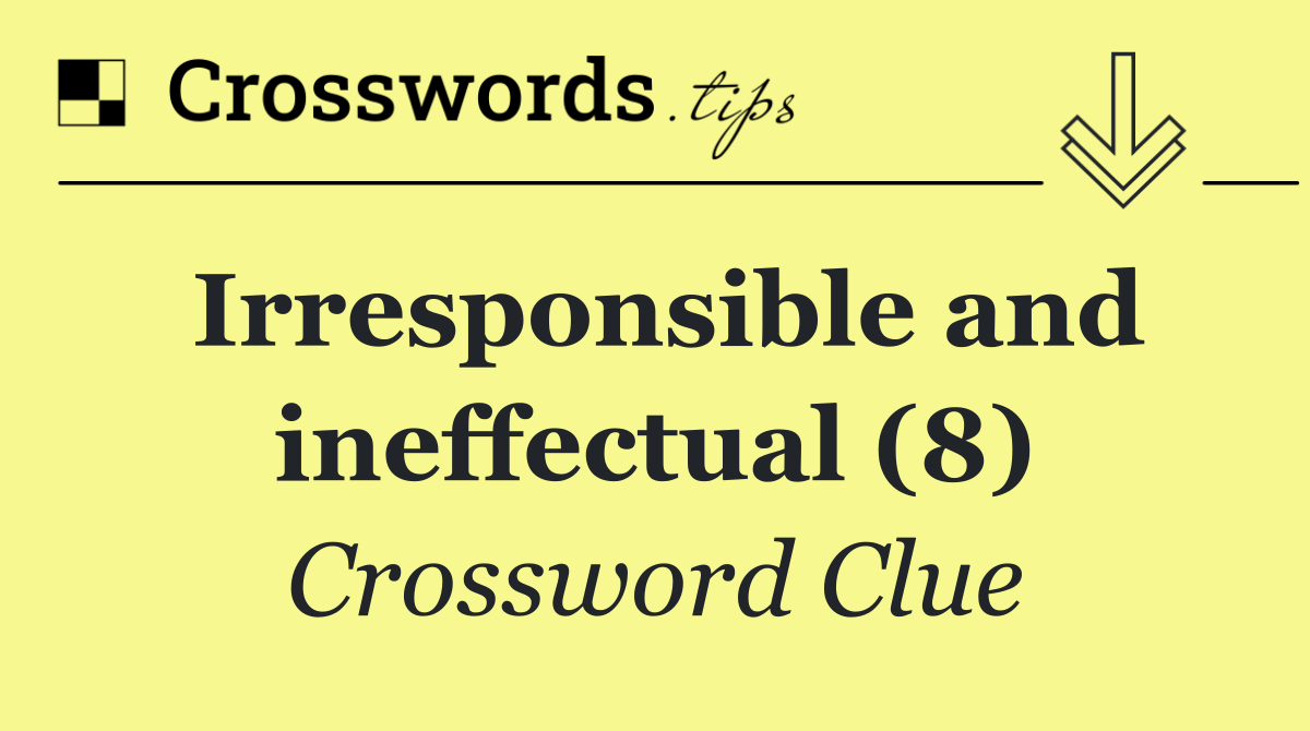 Irresponsible and ineffectual (8)