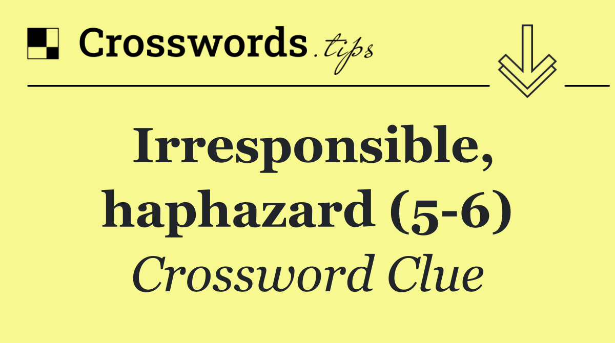 Irresponsible, haphazard (5 6)