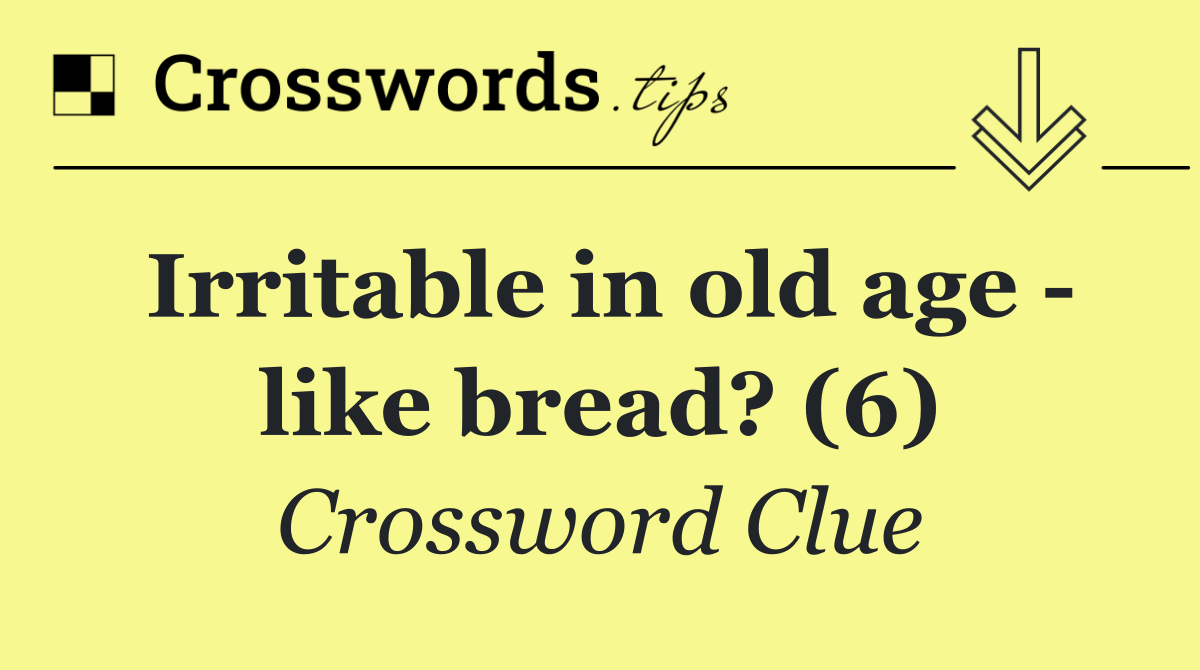 Irritable in old age   like bread? (6)