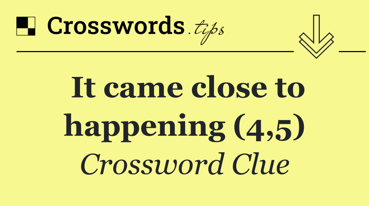 It came close to happening (4,5)