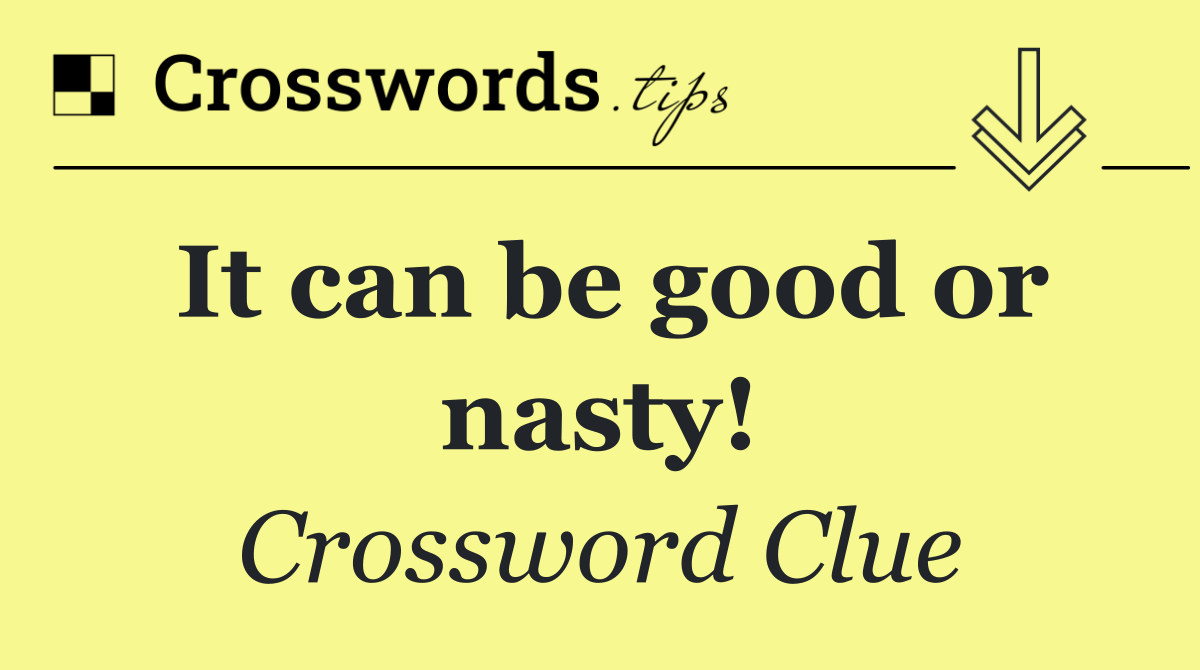 It can be good or nasty!