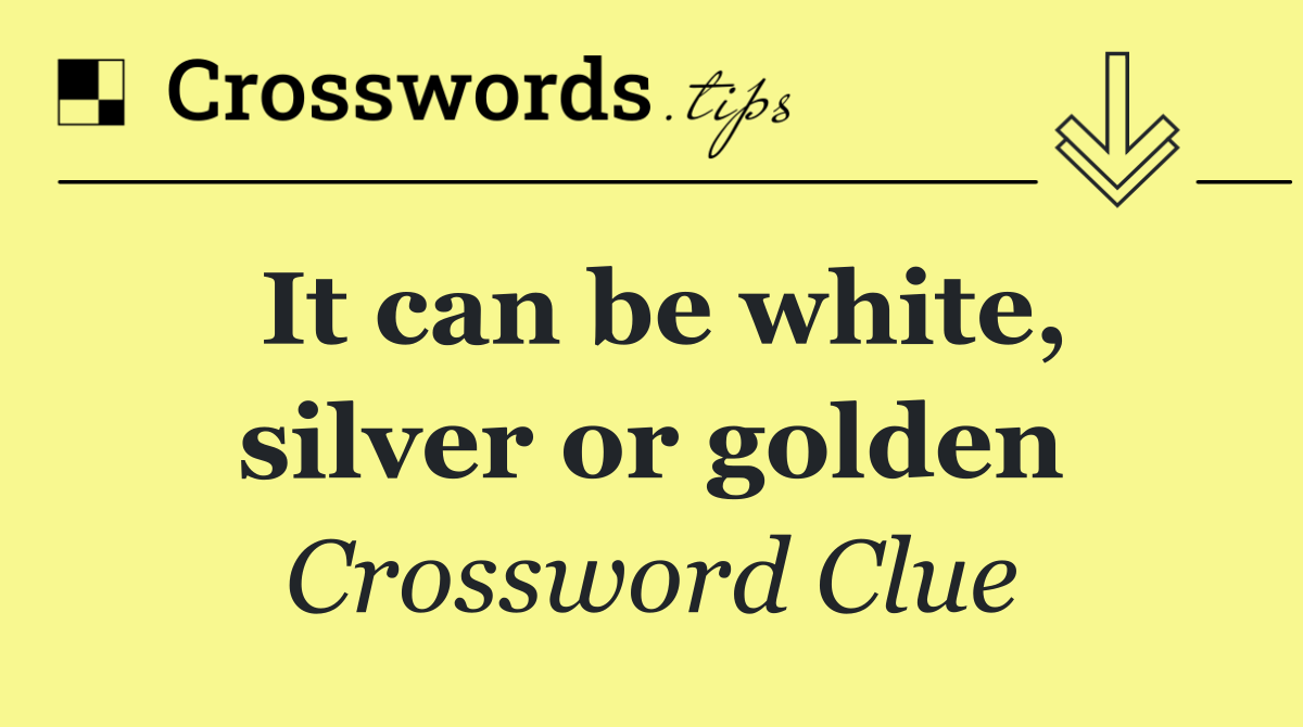 It can be white, silver or golden