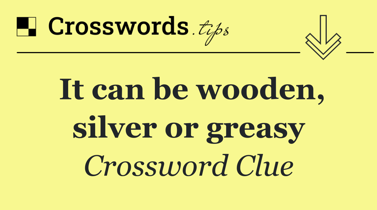 It can be wooden, silver or greasy