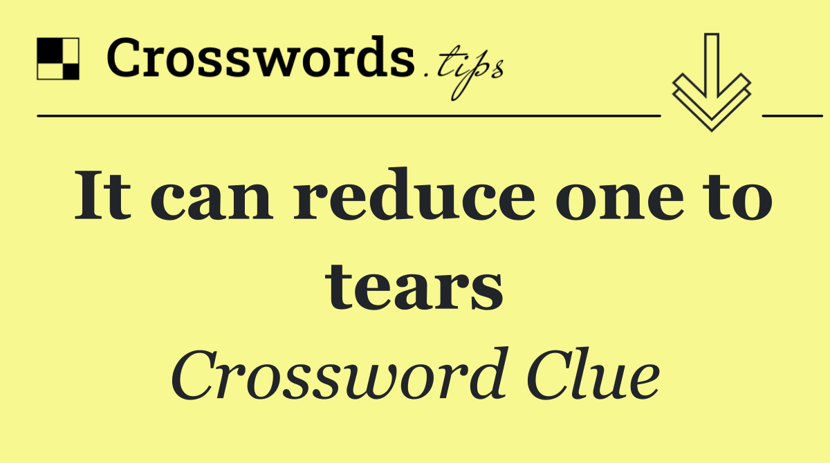 It can reduce one to tears