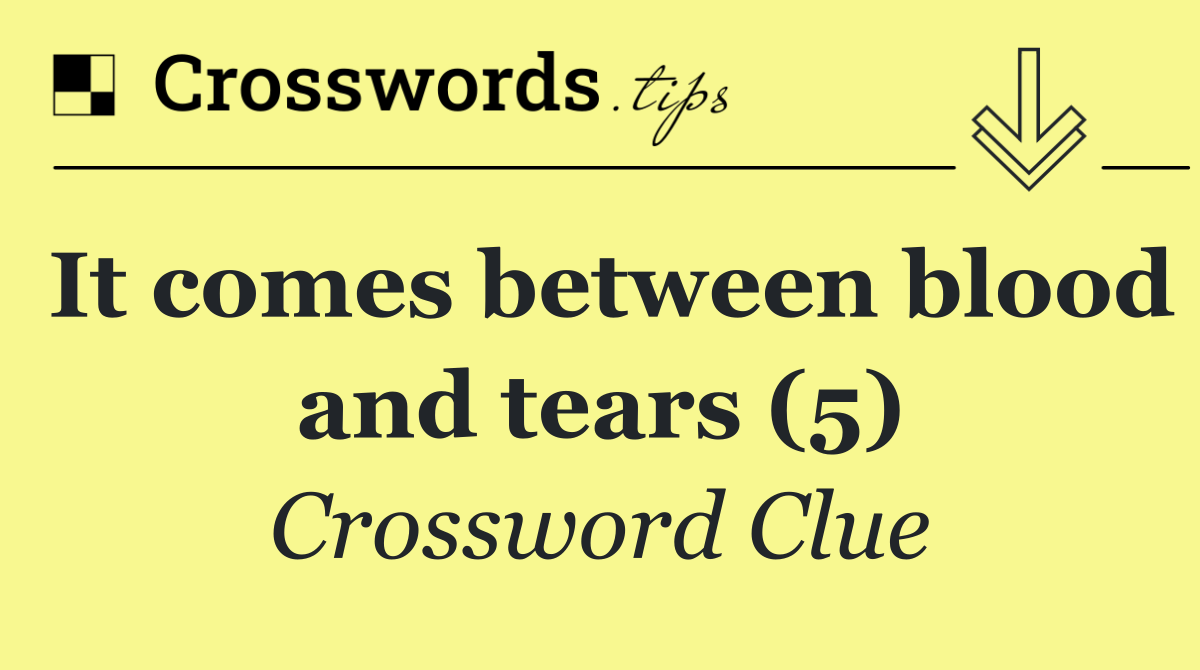 It comes between blood and tears (5)