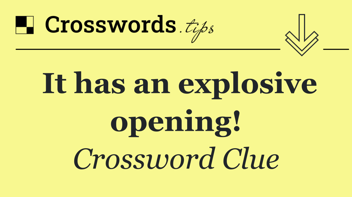 It has an explosive opening!