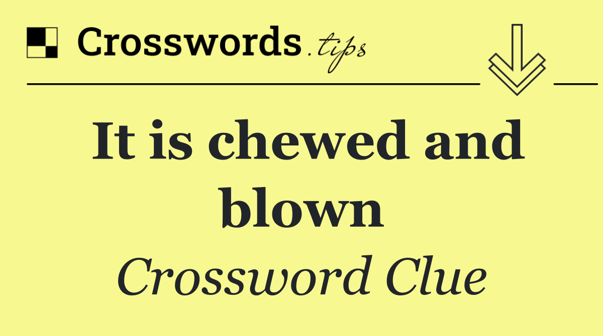 It is chewed and blown