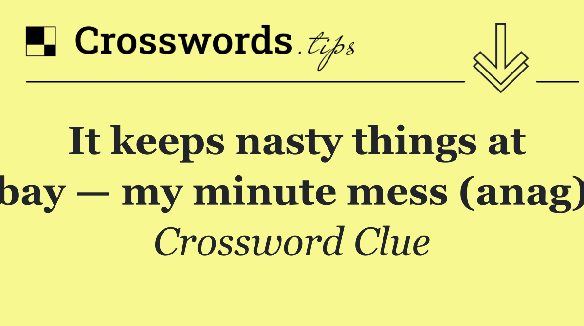 It keeps nasty things at bay — my minute mess (anag)