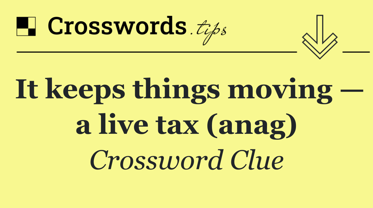 It keeps things moving — a live tax (anag)